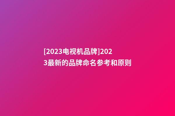 [2023电视机品牌]2023最新的品牌命名参考和原则-第1张-商标起名-玄机派